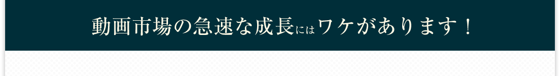 動画市場の急速な成長にはワケがあります！